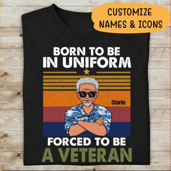 Born To Be In Uniform Forced To Be A Veteran Personalized T-shirt, Best Gift For Dad Grandpa Veterans