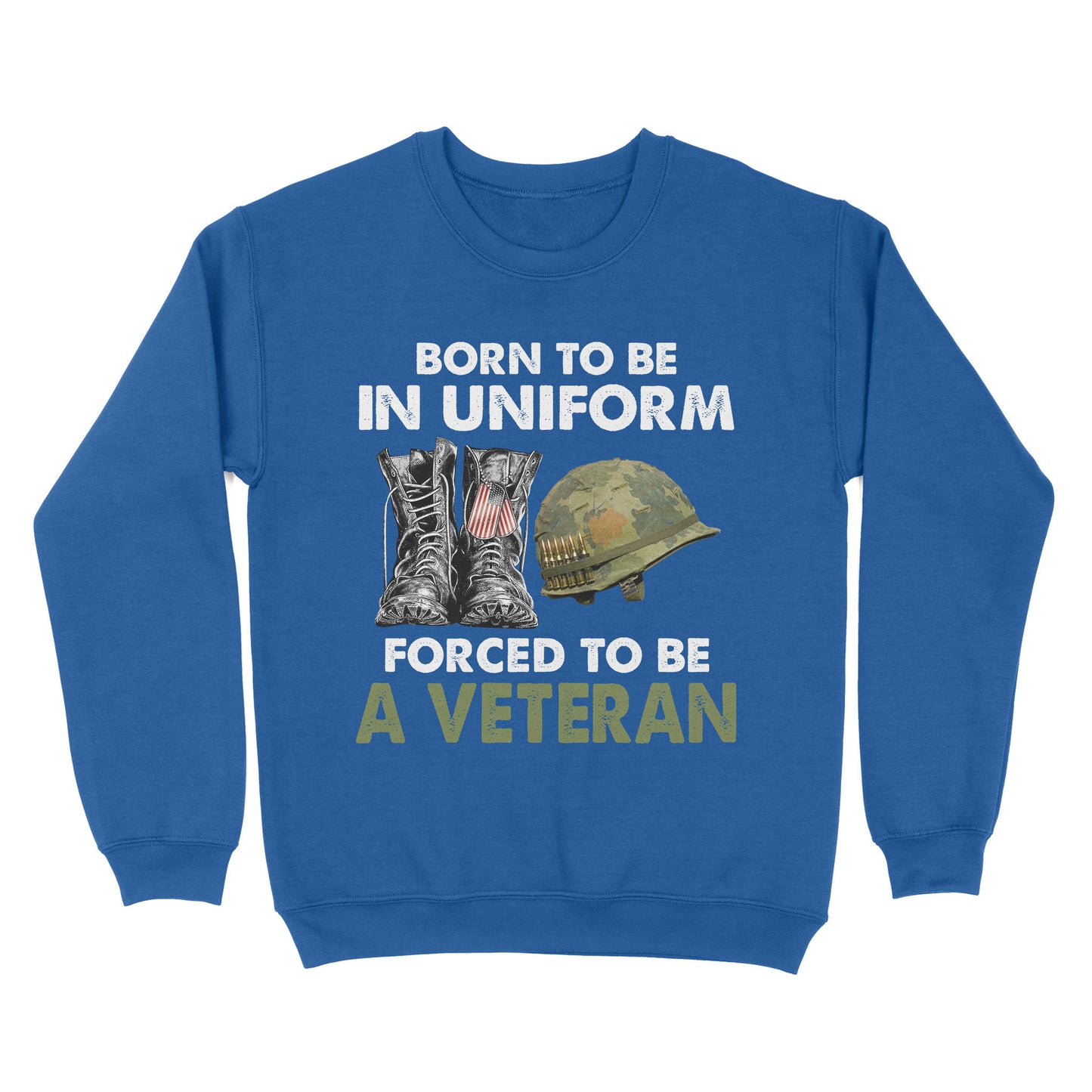 Born To Be In Uniform Forced To Be A Veteran Classic T-shirt, Best Gift For Dad Grandpa Veterans SweatShirt